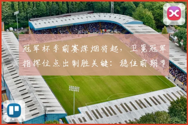 冠军杯季前赛烽烟将起，卫冕冠军指挥位点出制胜关键：稳住前期节奏
