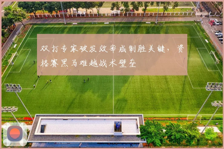 双打专家破发效率成制胜关键，资格赛黑马难越战术壁垒