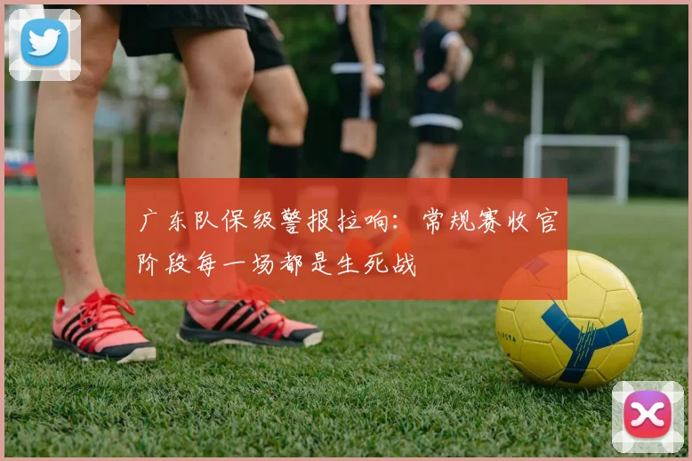 广东队保级警报拉响：常规赛收官阶段每一场都是生死战